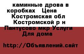 каминные дрова в коробках › Цена ­ 250 - Костромская обл., Костромской р-н, Пантусово мкр Услуги » Для дома   